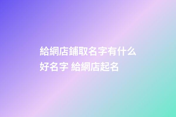 給網店鋪取名字有什么好名字 給網店起名-第1張-店鋪起名-玄機派